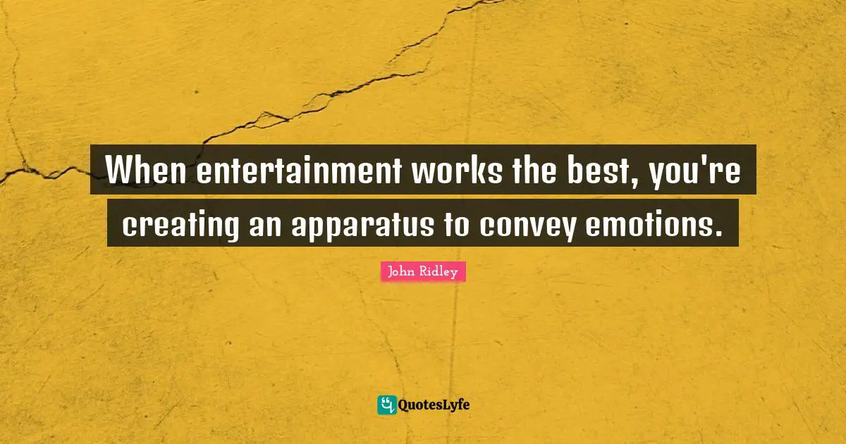 When entertainment works the best, you're creating an apparatus to convey emotions.