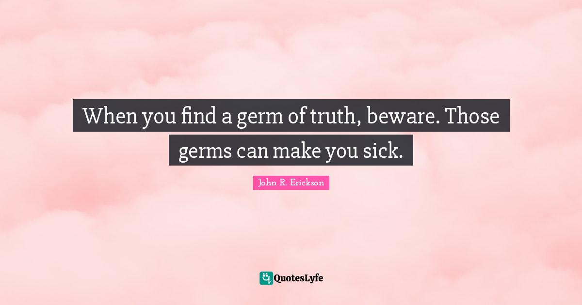 When you find a germ of truth, beware. Those germs can make you sick.