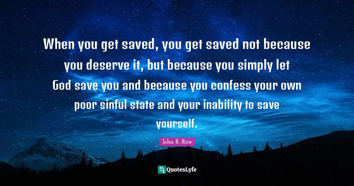 John R. Rice Quotes: "When you get saved, you get saved not because you deserve it, but because you simply let God save you and because you confess your own poor sinful state and your inability to save yourself."