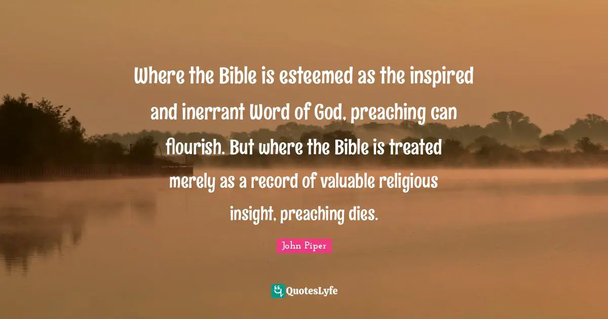 Where the Bible is esteemed as the inspired and inerrant Word of God, preaching can flourish. But where the Bible is treated merely as a record of valuable religious insight, preaching dies.