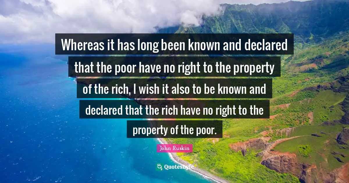 Whereas it has long been known and declared that the poor have no right to the property of the rich, I wish it also to be known and declared that the rich have no right to the property of the poor.
