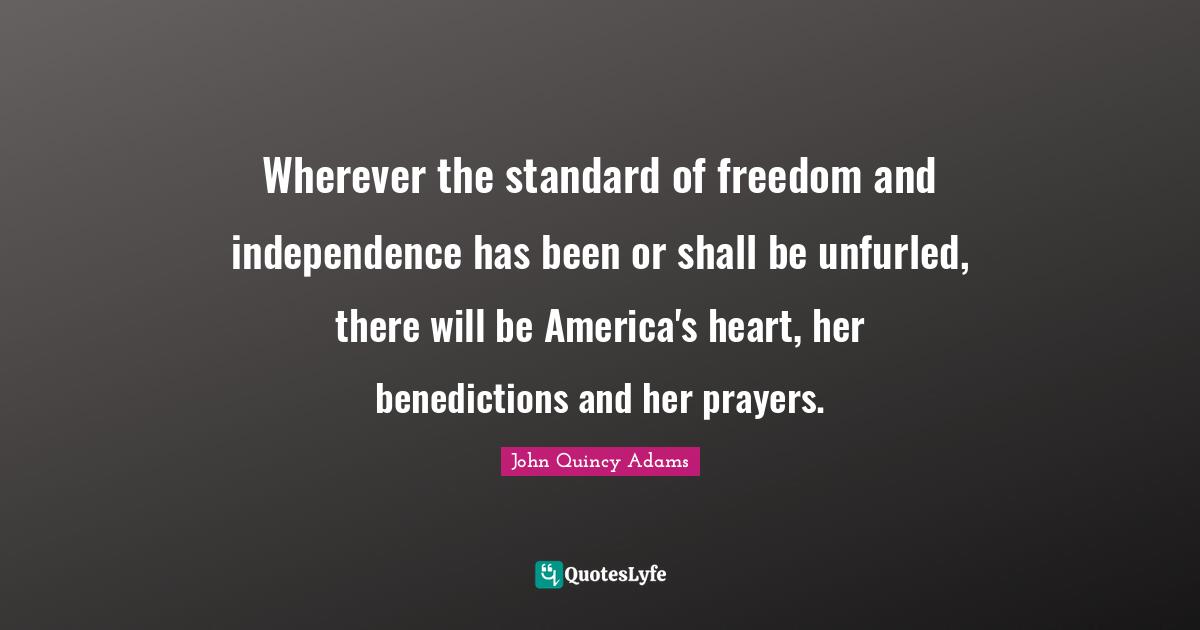 John Quincy Adams Quotes: "Wherever the standard of freedom and independence has been or shall be unfurled, there will be America's heart, her benedictions and her prayers."
