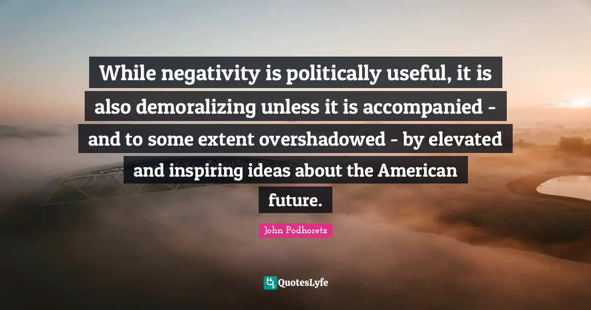 While negativity is politically useful, it is also demoralizing unless it is accompanied - and to some extent overshadowed - by elevated and inspiring ideas about the American future.