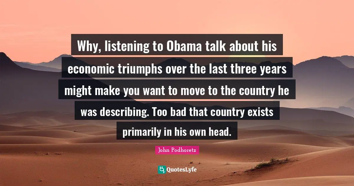 Why, listening to Obama talk about his economic triumphs over the last three years might make you want to move to the country he was describing. Too bad that country exists primarily in his own head.