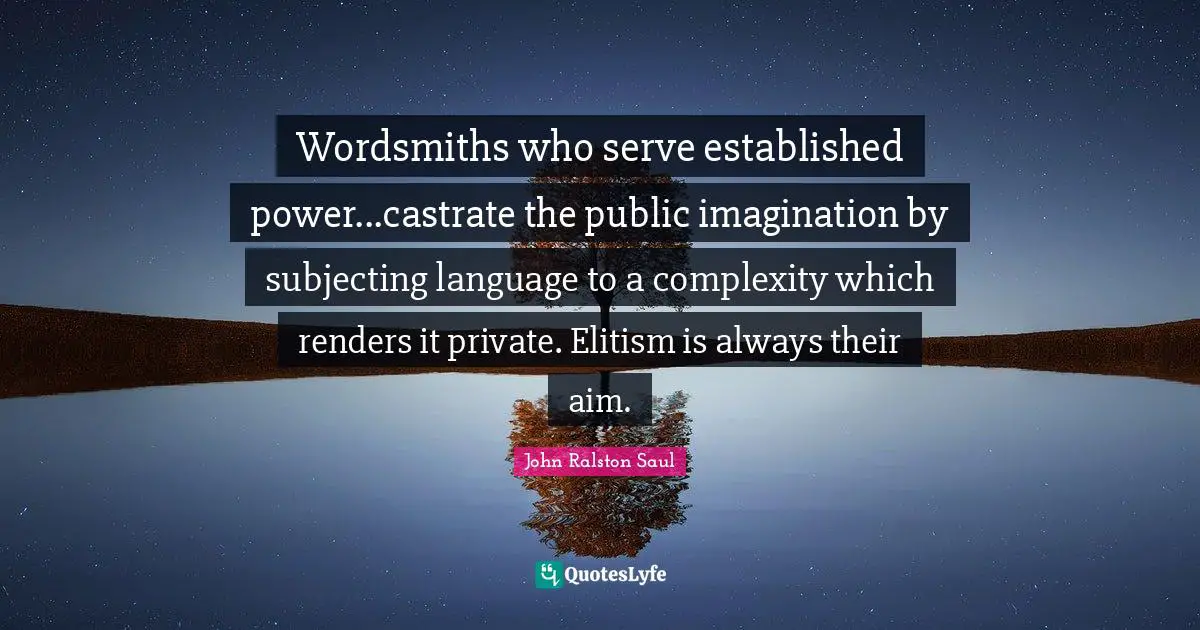 Wordsmiths who serve established power...castrate the public imagination by subjecting language to a complexity which renders it private. Elitism is always their aim.