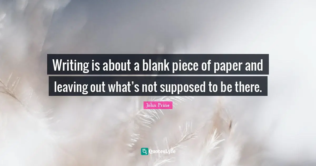 Paper Quotes: "Writing is about a blank piece of paper and leaving out what’s not supposed to be there."