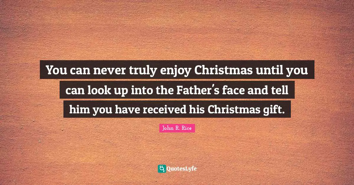 Christmas Quotes: "You can never truly enjoy Christmas until you can look up into the Father's face and tell him you have received his Christmas gift."