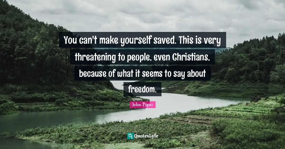 You can't make yourself saved. This is very threatening to people, even Christians, because of what it seems to say about freedom.