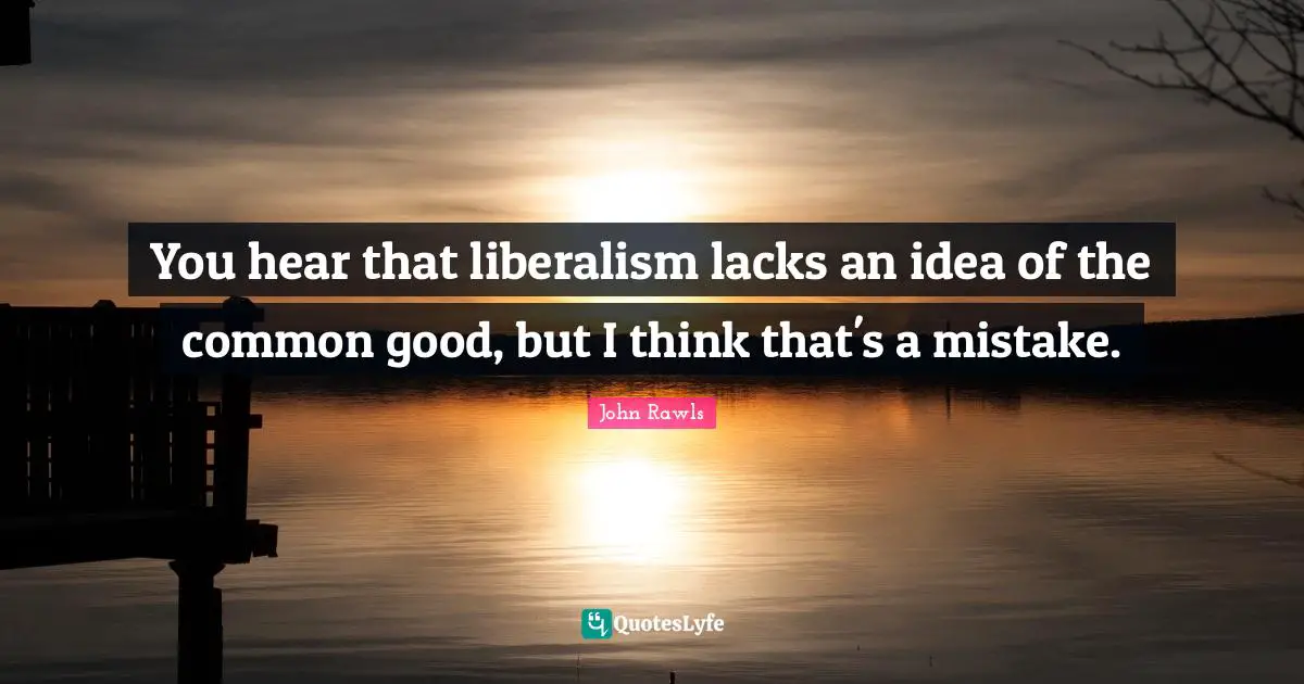 You hear that liberalism lacks an idea of the common good, but I think that's a mistake.