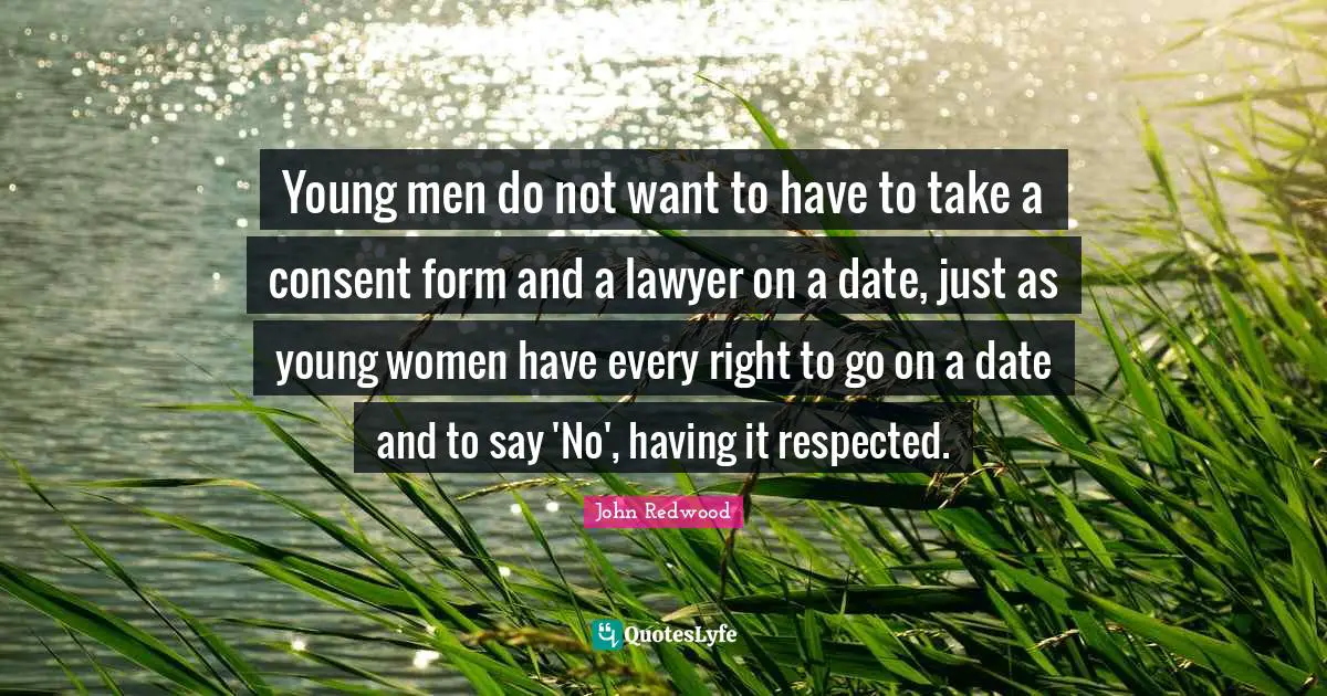 Young men do not want to have to take a consent form and a lawyer on a date, just as young women have every right to go on a date and to say 'No', having it respected.