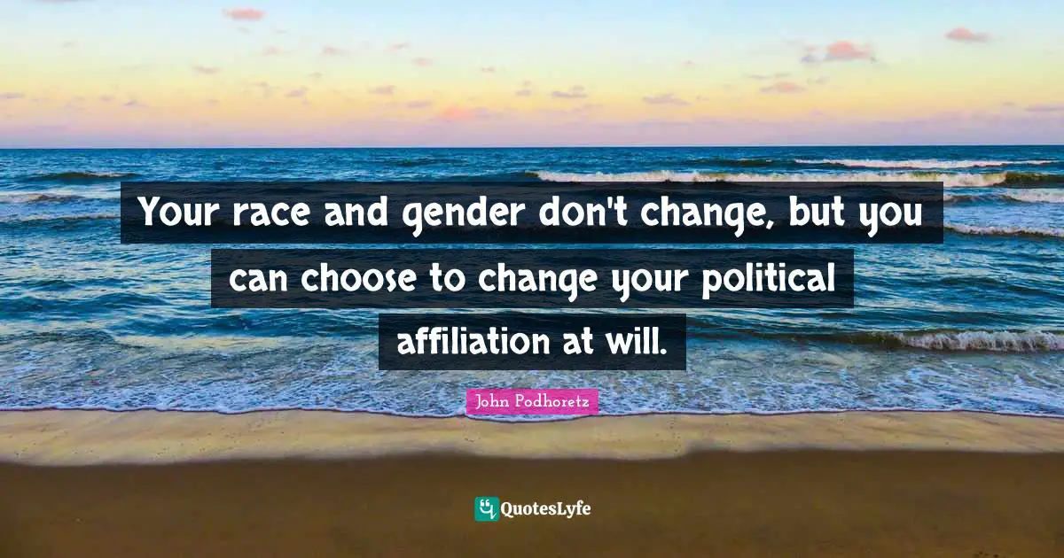 Your race and gender don't change, but you can choose to change your political affiliation at will.