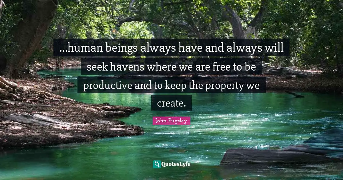 ...human beings always have and always will seek havens where we are free to be productive and to keep the property we create.