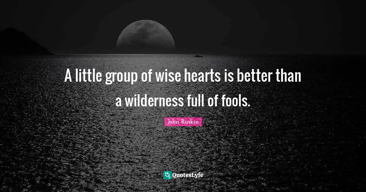 A little group of wise hearts is better than a wilderness full of fools.