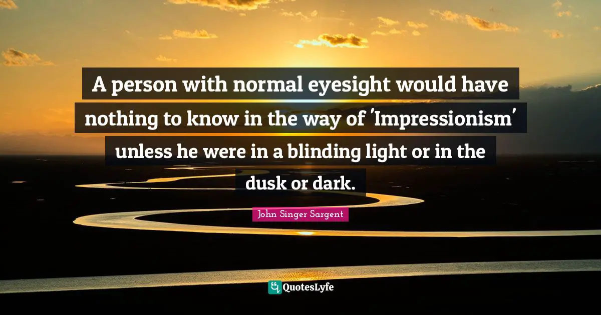 A person with normal eyesight would have nothing to know in the way of 'Impressionism' unless he were in a blinding light or in the dusk or dark.