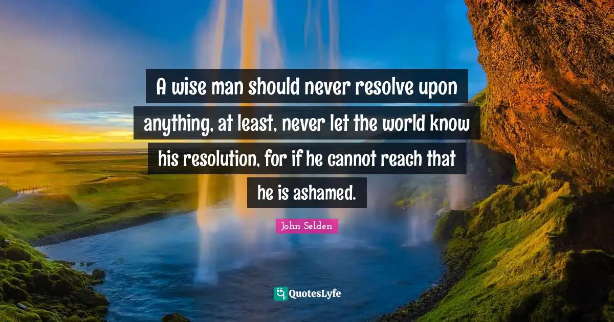 A wise man should never resolve upon anything, at least, never let the world know his resolution, for if he cannot reach that he is ashamed.