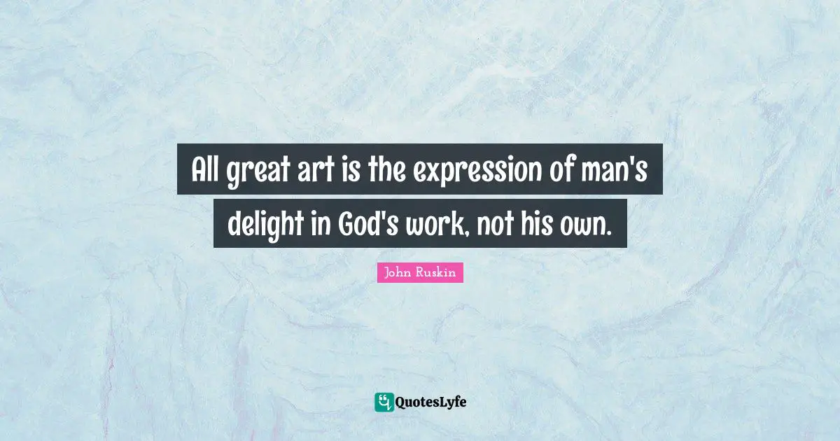 All great art is the expression of man's delight in God's work, not his own.