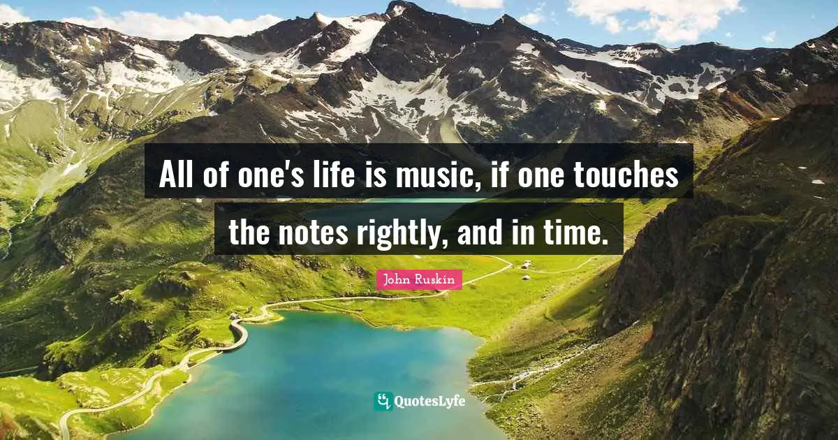 All of one's life is music, if one touches the notes rightly, and in time.