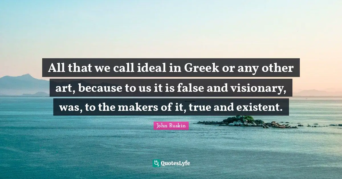 Visionaries Quotes: "All that we call ideal in Greek or any other art, because to us it is false and visionary, was, to the makers of it, true and existent."