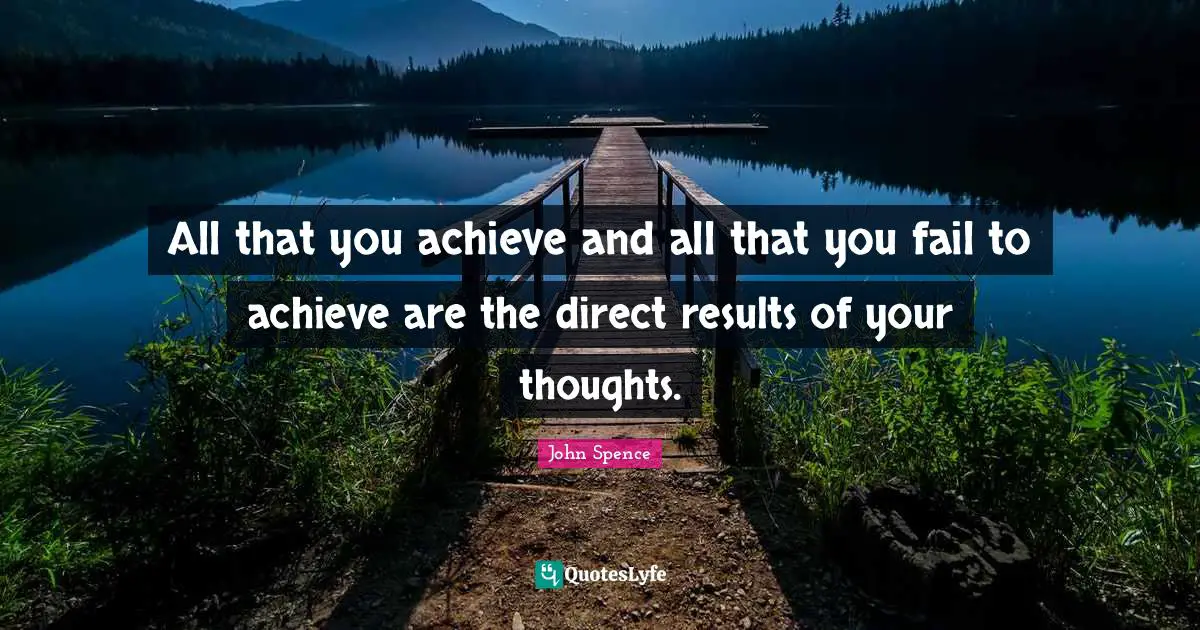 All that you achieve and all that you fail to achieve are the direct results of your thoughts.