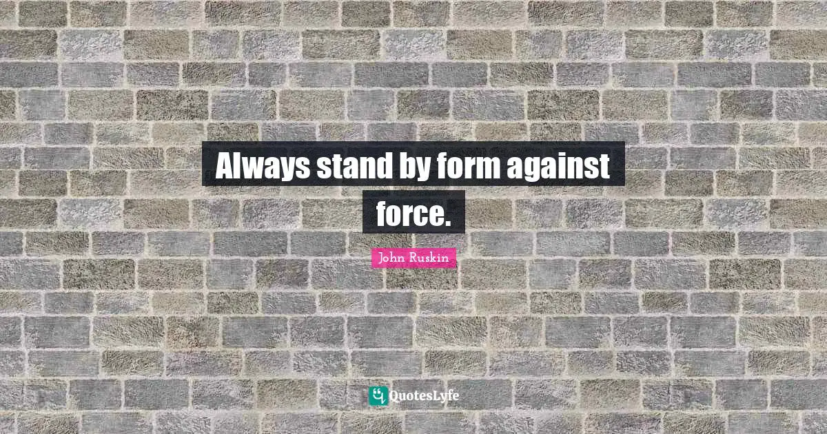 Always stand by form against force.