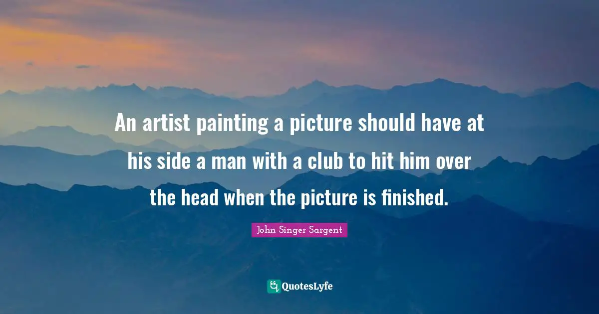 John Singer Sargent Quotes: An artist painting a picture should have at his side a man with a club to hit him over the head when the picture is finished.