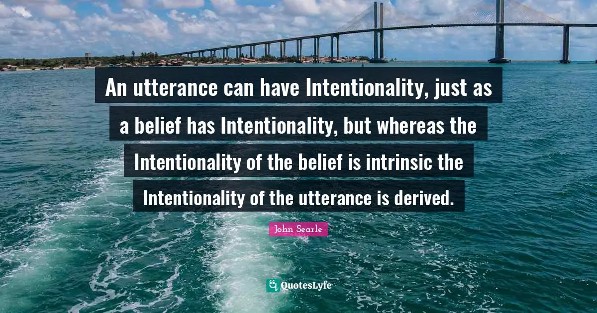 Intentionality Quotes: "An utterance can have Intentionality, just as a belief has Intentionality, but whereas the Intentionality of the belief is intrinsic the Intentionality of the utterance is derived."