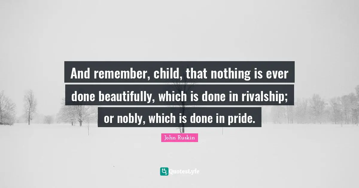 Rivalry Quotes: "And remember, child, that nothing is ever done beautifully, which is done in rivalship; or nobly, which is done in pride."