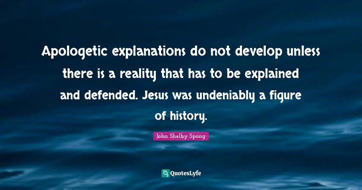 Apologetic explanations do not develop unless there is a reality that has to be explained and defended. Jesus was undeniably a figure of history.