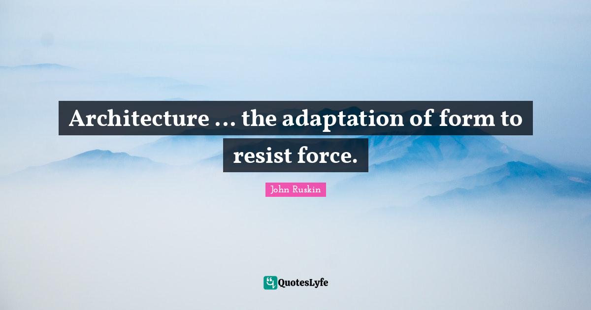 Architecture ... the adaptation of form to resist force.