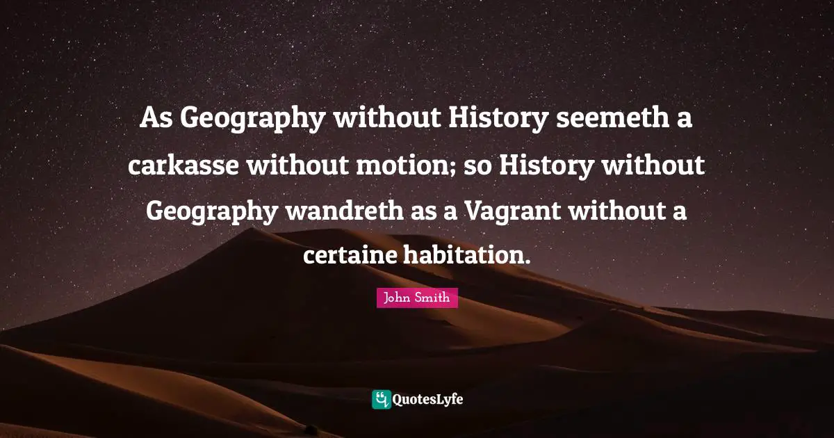 As Geography without History seemeth a carkasse without motion; so History without Geography wandreth as a Vagrant without a certaine habitation.