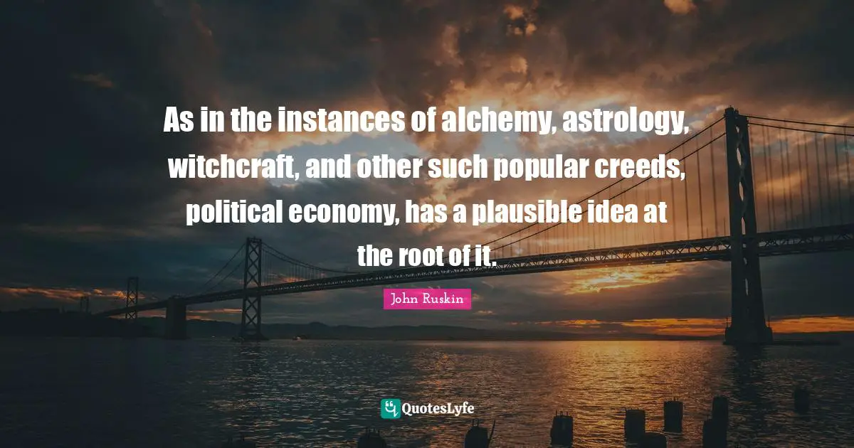 As in the instances of alchemy, astrology, witchcraft, and other such popular creeds, political economy, has a plausible idea at the root of it.