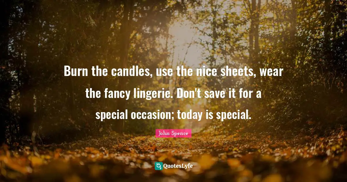 John Spence Quotes: Burn the candles, use the nice sheets, wear the fancy lingerie. Don't save it for a special occasion; today is special.