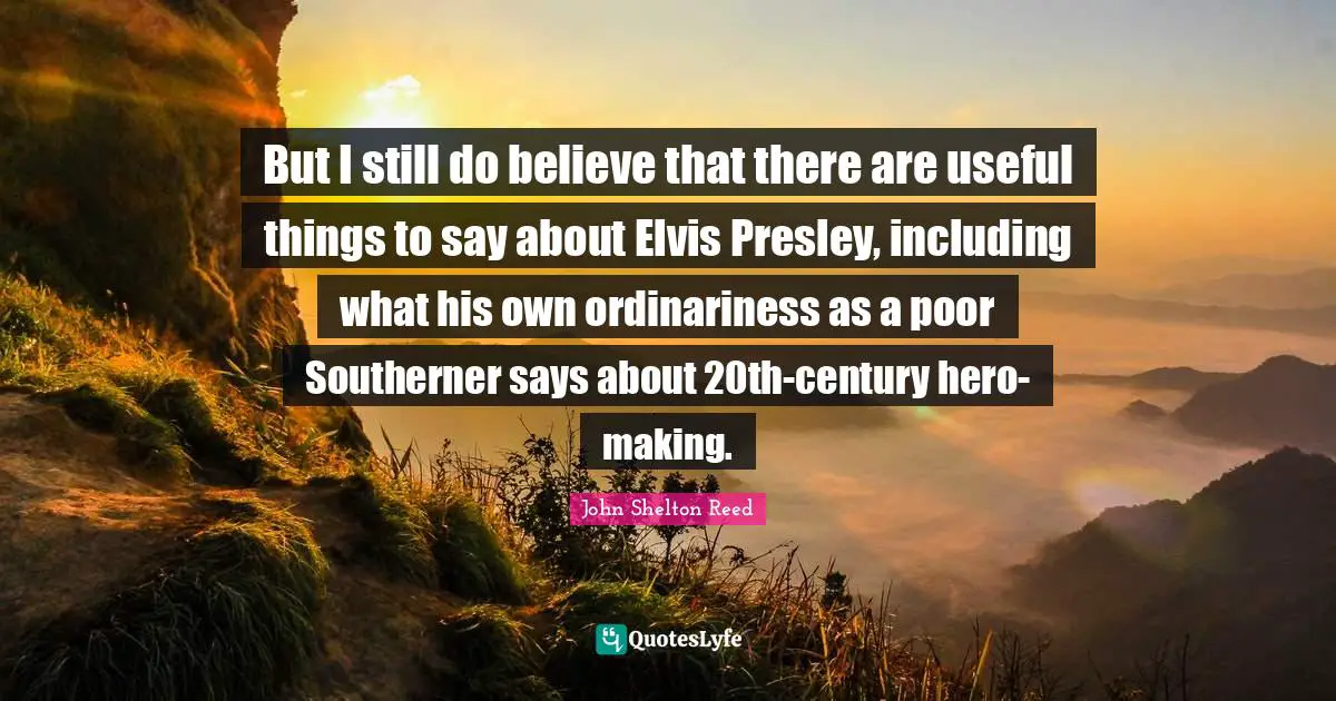 But I still do believe that there are useful things to say about Elvis Presley, including what his own ordinariness as a poor Southerner says about 20th-century hero-making.