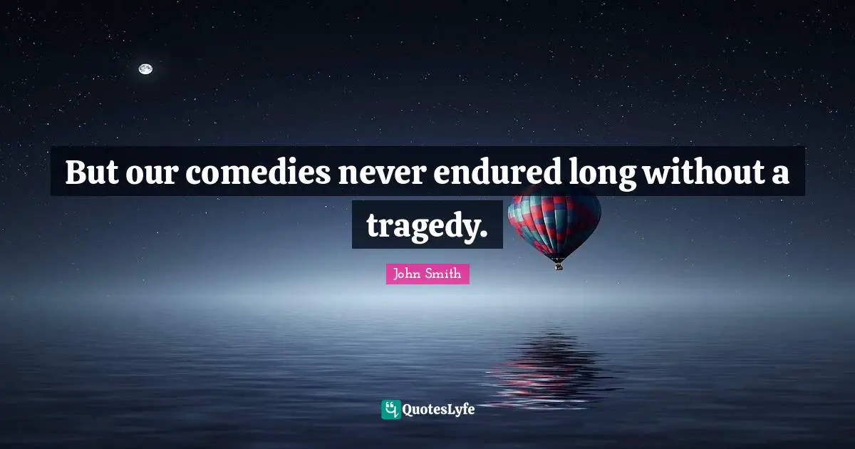John Smith Quotes: But our comedies never endured long without a tragedy.