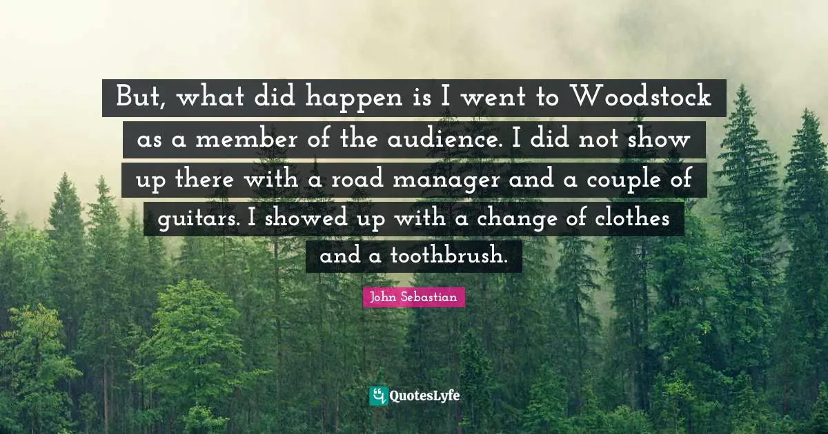 But, what did happen is I went to Woodstock as a member of the audience. I did not show up there with a road manager and a couple of guitars. I showed up with a change of clothes and a toothbrush.