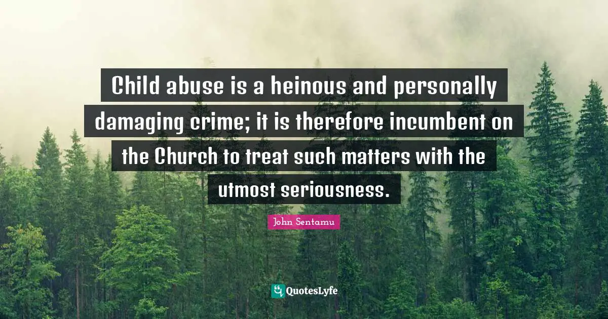 Child abuse is a heinous and personally damaging crime; it is therefore incumbent on the Church to treat such matters with the utmost seriousness.