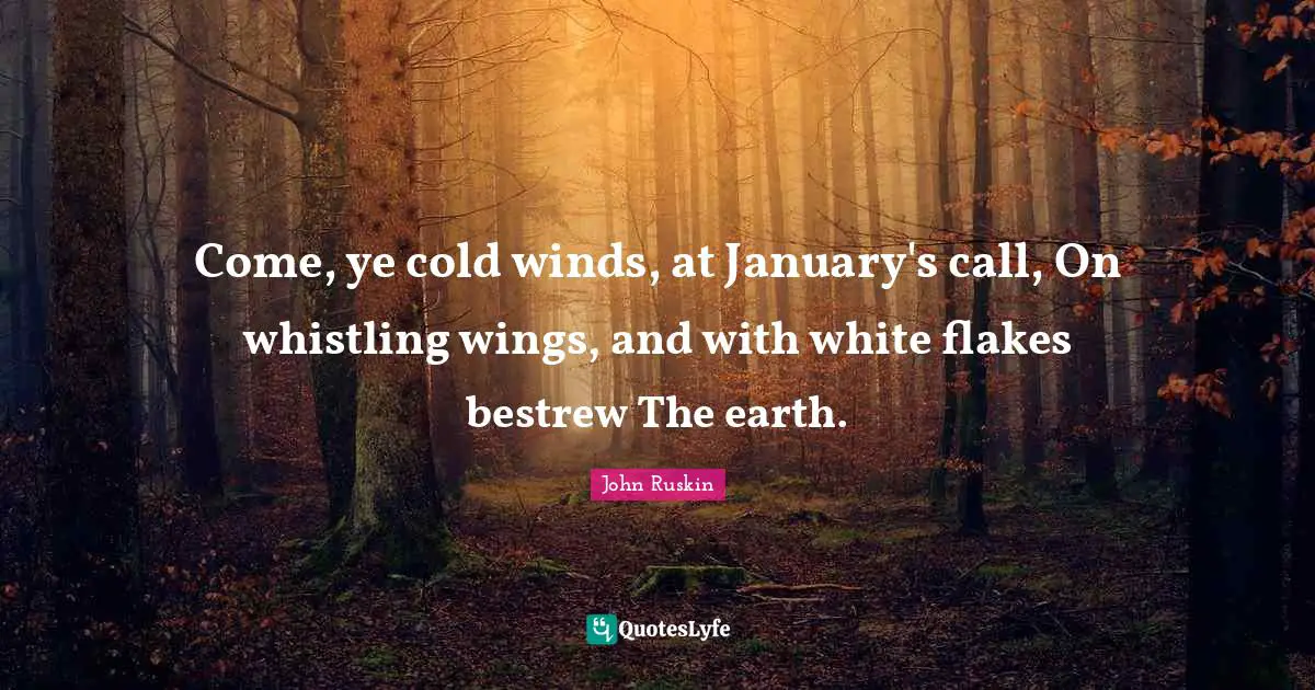 January Quotes: "Come, ye cold winds, at January's call, On whistling wings, and with white flakes bestrew The earth."