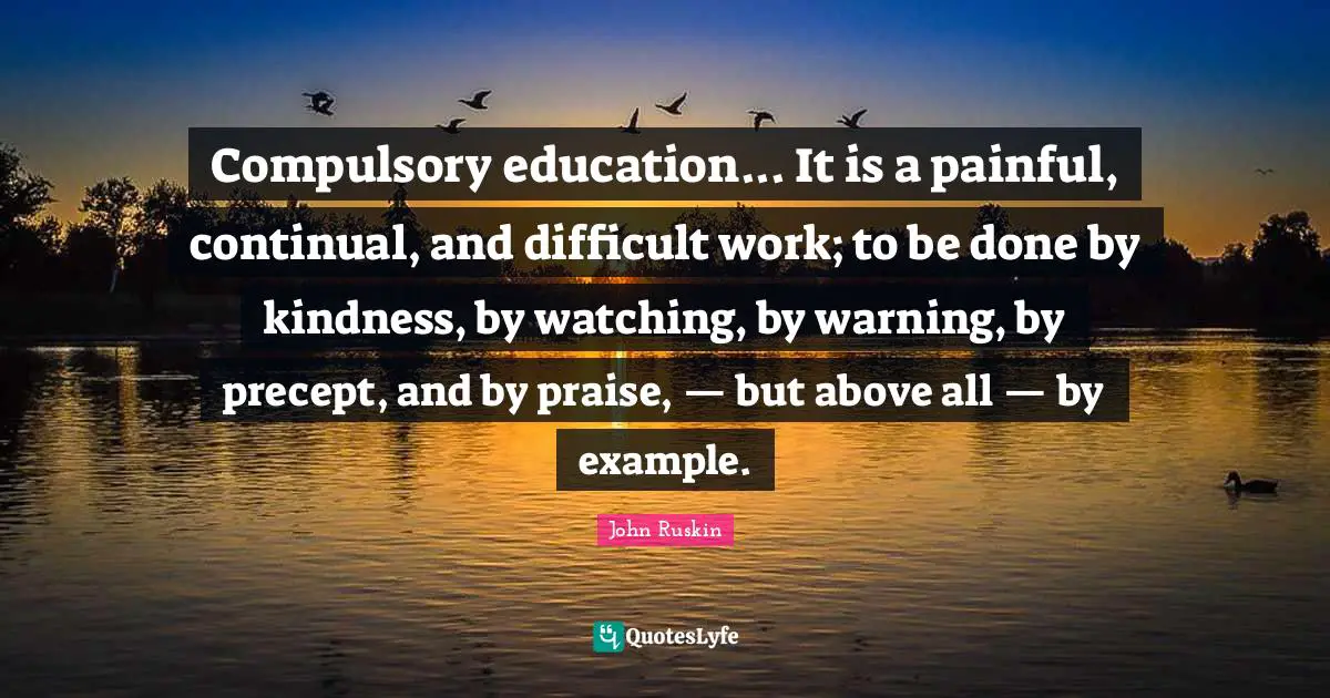 Compulsory Quotes: "Compulsory education... It is a painful, continual, and difficult work; to be done by kindness, by watching, by warning, by precept, and by praise, — but above all — by example."