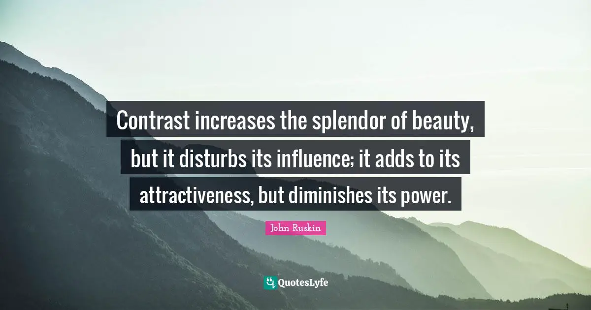 Contrast increases the splendor of beauty, but it disturbs its influence; it adds to its attractiveness, but diminishes its power.