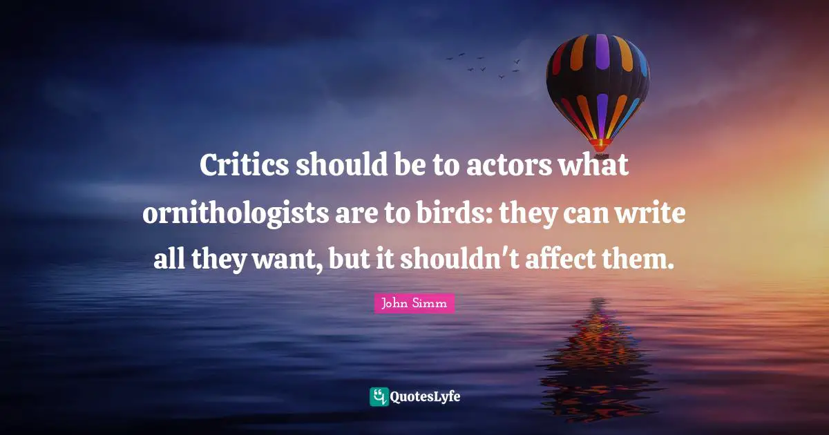 Critics should be to actors what ornithologists are to birds: they can write all they want, but it shouldn't affect them.