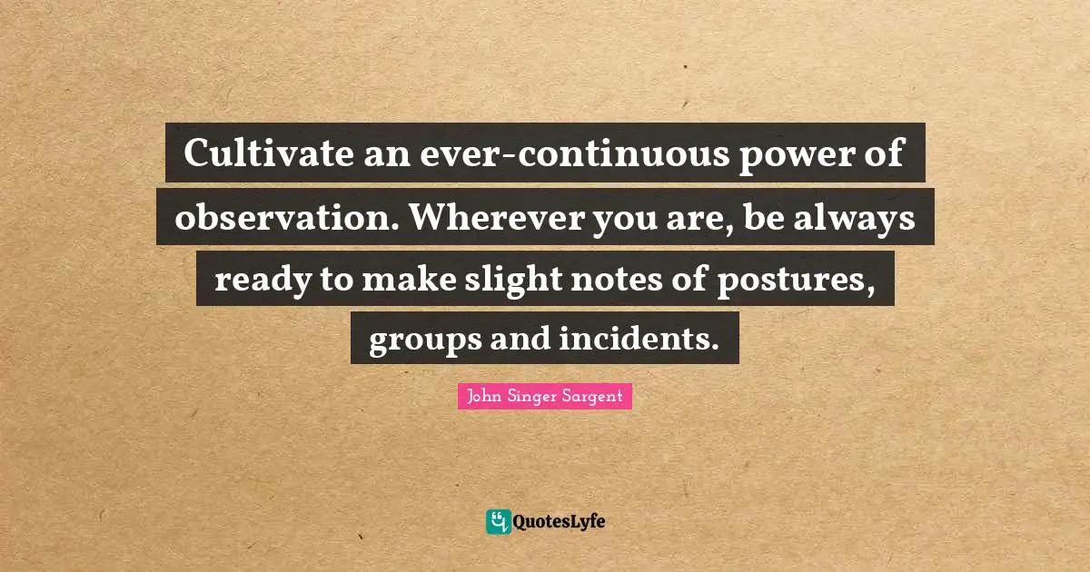 Wherever You Are Quotes: "Cultivate an ever-continuous power of observation. Wherever you are, be always ready to make slight notes of postures, groups and incidents."