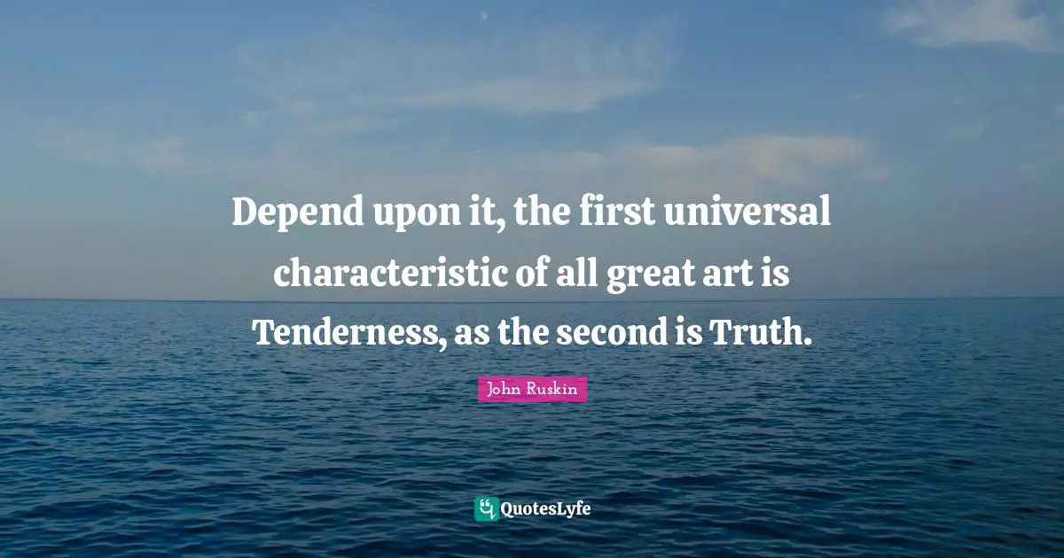 Depend upon it, the first universal characteristic of all great art is Tenderness, as the second is Truth.
