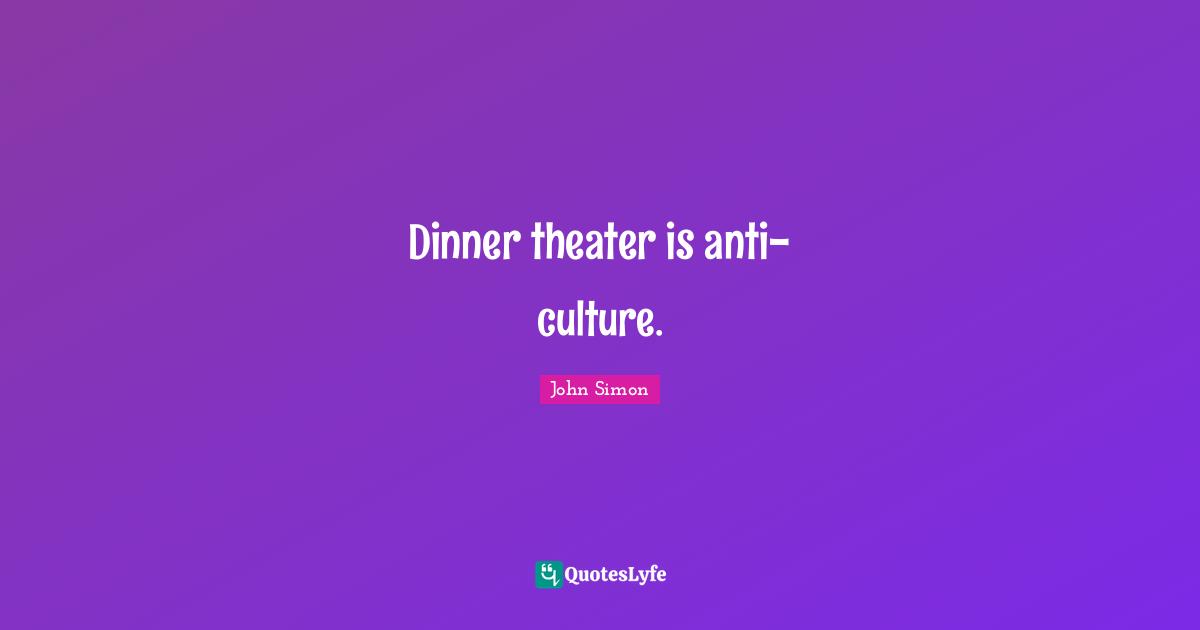 Dinner theater is anti-culture.