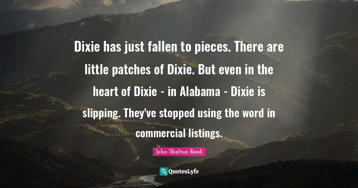 Dixie has just fallen to pieces. There are little patches of Dixie. But even in the heart of Dixie - in Alabama - Dixie is slipping. They've stopped using the word in commercial listings.
