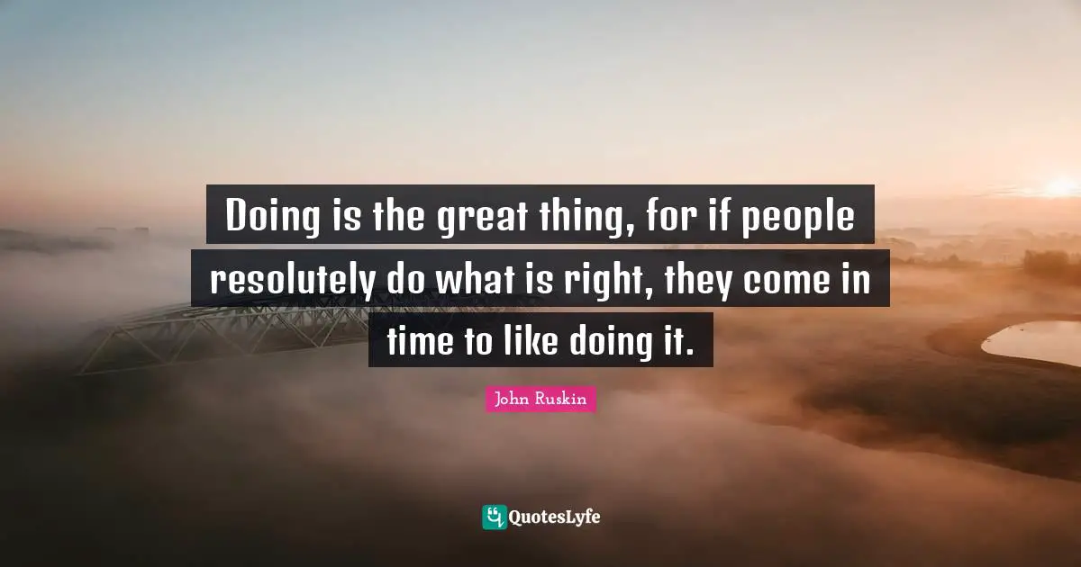 Doing is the great thing, for if people resolutely do what is right, they come in time to like doing it.