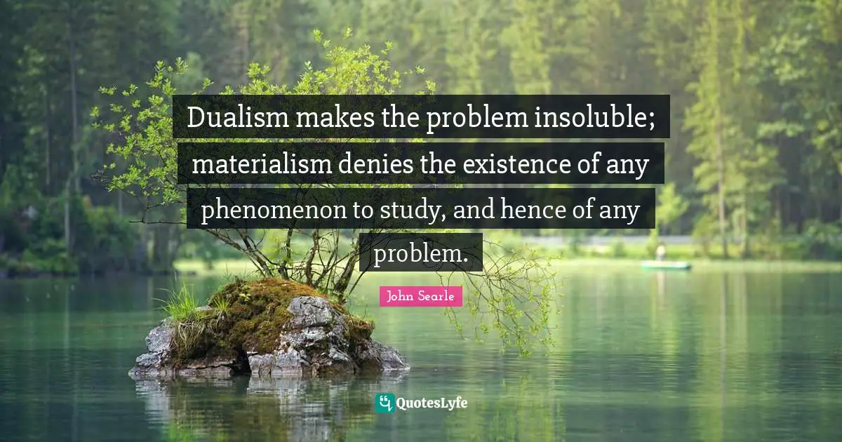 Dualism makes the problem insoluble; materialism denies the existence of any phenomenon to study, and hence of any problem.