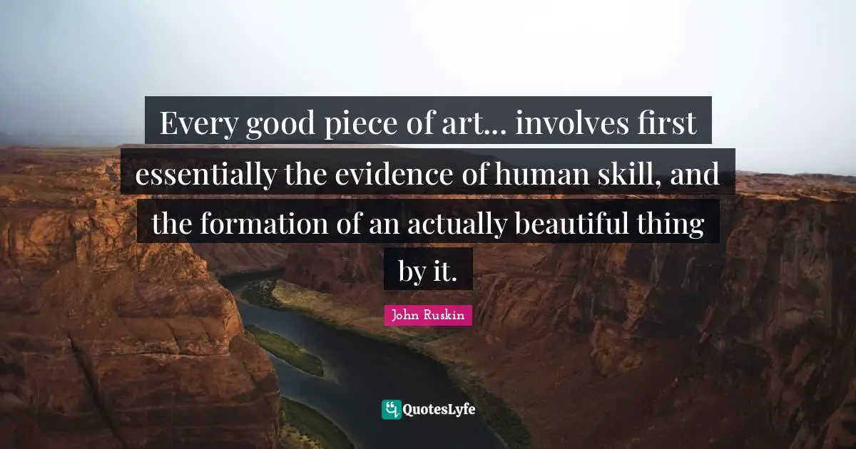 Every good piece of art... involves first essentially the evidence of human skill, and the formation of an actually beautiful thing by it.