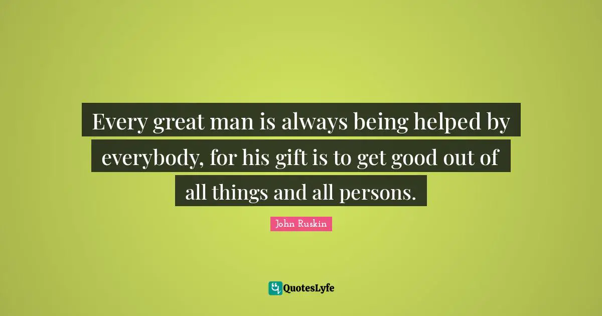 Every great man is always being helped by everybody, for his gift is to get good out of all things and all persons.
