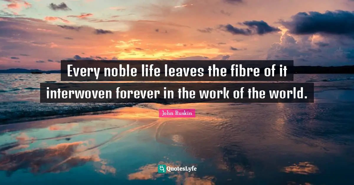 Every noble life leaves the fibre of it interwoven forever in the work of the world.