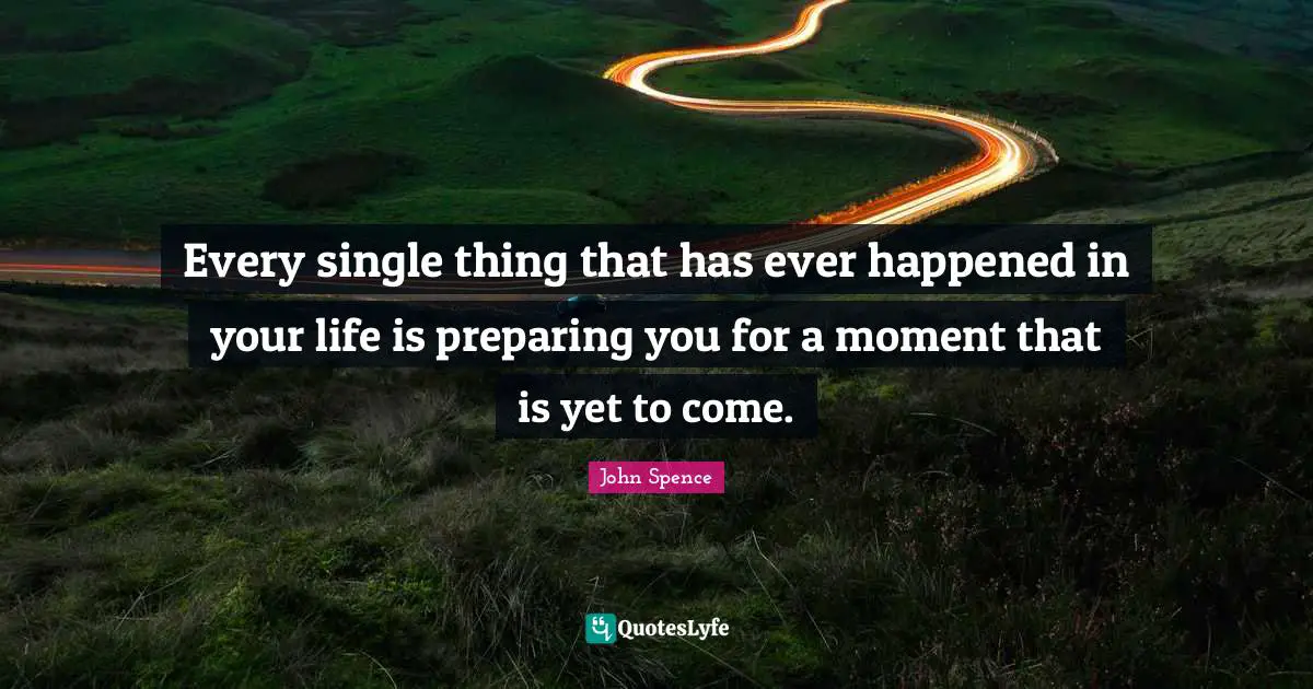 Encouraging Quotes: "Every single thing that has ever happened in your life is preparing you for a moment that is yet to come."